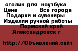столик для  ноутбука › Цена ­ 1 200 - Все города Подарки и сувениры » Изделия ручной работы   . Пермский край,Александровск г.